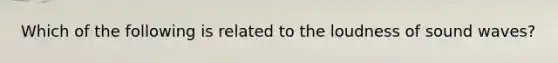 Which of the following is related to the loudness of sound waves?