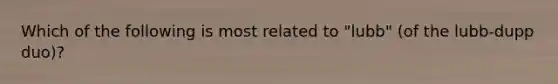 Which of the following is most related to "lubb" (of the lubb-dupp duo)?