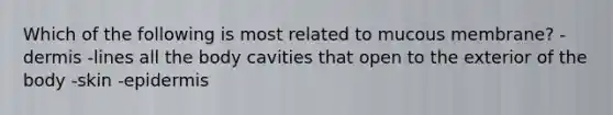 Which of the following is most related to mucous membrane? -dermis -lines all the body cavities that open to the exterior of the body -skin -epidermis