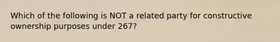 Which of the following is NOT a related party for constructive ownership purposes under 267?