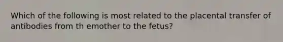 Which of the following is most related to the placental transfer of antibodies from th emother to the fetus?