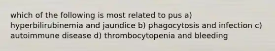 which of the following is most related to pus a) hyperbilirubinemia and jaundice b) phagocytosis and infection c) autoimmune disease d) thrombocytopenia and bleeding