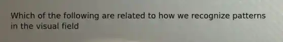 Which of the following are related to how we recognize patterns in the visual field