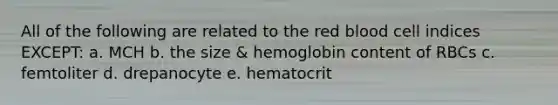 All of the following are related to the red blood cell indices EXCEPT: a. MCH b. the size & hemoglobin content of RBCs c. femtoliter d. drepanocyte e. hematocrit