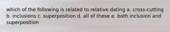 which of the following is related to relative dating a. cross-cutting b. inclusions c. superposition d. all of these e. both inclusion and superposition