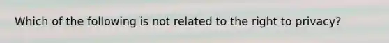 Which of the following is not related to <a href='https://www.questionai.com/knowledge/kP8JKypsnv-the-right-to-privacy' class='anchor-knowledge'>the right to privacy</a>?