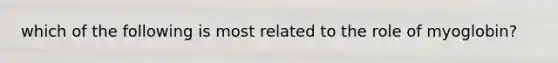 which of the following is most related to the role of myoglobin?