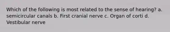 Which of the following is most related to the sense of hearing? a. semicircular canals b. First cranial nerve c. Organ of corti d. Vestibular nerve