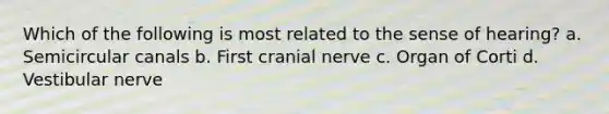 Which of the following is most related to the sense of hearing? a. Semicircular canals b. First cranial nerve c. Organ of Corti d. Vestibular nerve