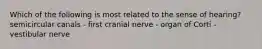 Which of the following is most related to the sense of hearing? semicircular canals - first cranial nerve - organ of Corti - vestibular nerve