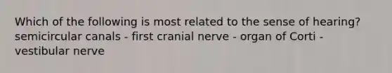 Which of the following is most related to the sense of hearing? semicircular canals - first cranial nerve - organ of Corti - vestibular nerve