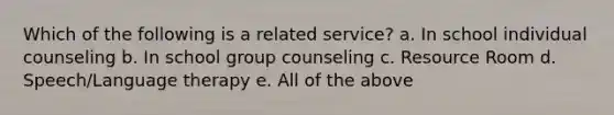 Which of the following is a related service? a. In school individual counseling b. In school group counseling c. Resource Room d. Speech/Language therapy e. All of the above