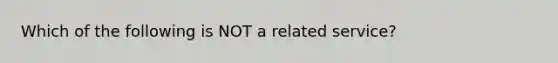 Which of the following is NOT a related service?