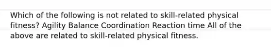 Which of the following is not related to skill-related physical fitness? Agility Balance Coordination Reaction time All of the above are related to skill-related physical fitness.