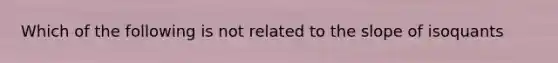 Which of the following is not related to the slope of isoquants