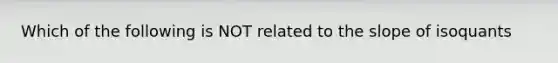 Which of the following is NOT related to the slope of isoquants