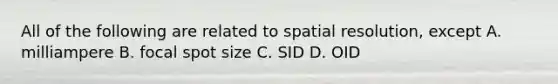 All of the following are related to spatial resolution, except A. milliampere B. focal spot size C. SID D. OID