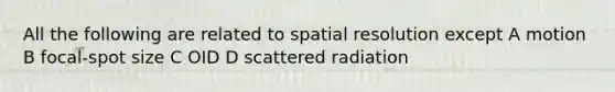 All the following are related to spatial resolution except A motion B focal-spot size C OID D scattered radiation