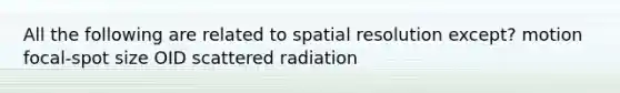 All the following are related to spatial resolution except? motion focal-spot size OID scattered radiation