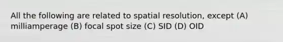 All the following are related to spatial resolution, except (A) milliamperage (B) focal spot size (C) SID (D) OID