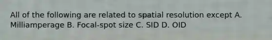 All of the following are related to spatial resolution except A. Milliamperage B. Focal-spot size C. SID D. OID