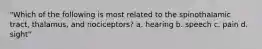 "Which of the following is most related to the spinothalamic tract, thalamus, and nociceptors? a. hearing b. speech c. pain d. sight"