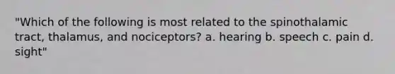 "Which of the following is most related to the spinothalamic tract, thalamus, and nociceptors? a. hearing b. speech c. pain d. sight"