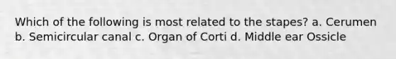 Which of the following is most related to the stapes? a. Cerumen b. Semicircular canal c. Organ of Corti d. Middle ear Ossicle