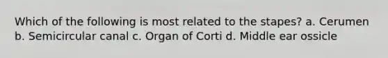 Which of the following is most related to the stapes? a. Cerumen b. Semicircular canal c. Organ of Corti d. Middle ear ossicle