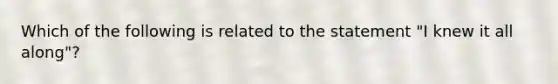 Which of the following is related to the statement "I knew it all along"?