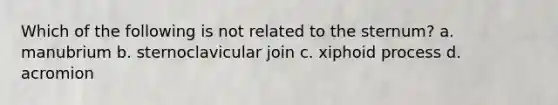 Which of the following is not related to the sternum? a. manubrium b. sternoclavicular join c. xiphoid process d. acromion