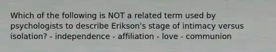 Which of the following is NOT a related term used by psychologists to describe Erikson's stage of intimacy versus isolation? - independence - affiliation - love - communion