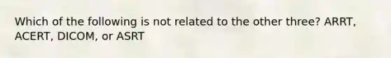Which of the following is not related to the other three? ARRT, ACERT, DICOM, or ASRT