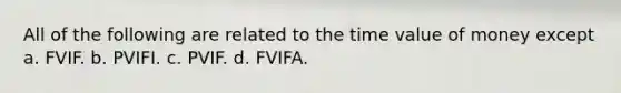 All of the following are related to the time value of money except a. FVIF. b. PVIFI. c. PVIF. d. FVIFA.