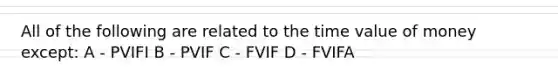 All of the following are related to the time value of money except: A - PVIFI B - PVIF C - FVIF D - FVIFA