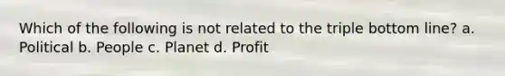 Which of the following is not related to the triple bottom line? a. Political b. People c. Planet d. Profit