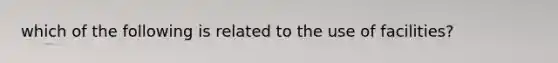 which of the following is related to the use of facilities?