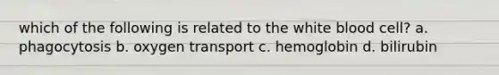 which of the following is related to the white blood cell? a. phagocytosis b. oxygen transport c. hemoglobin d. bilirubin