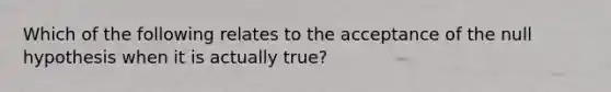 Which of the following relates to the acceptance of the null hypothesis when it is actually true?