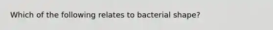 Which of the following relates to bacterial shape?