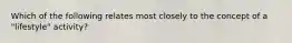 Which of the following relates most closely to the concept of a "lifestyle" activity?