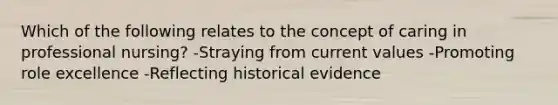 Which of the following relates to the concept of caring in professional nursing? -Straying from current values -Promoting role excellence -Reflecting historical evidence