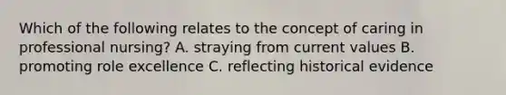 Which of the following relates to the concept of caring in professional nursing? A. straying from current values B. promoting role excellence C. reflecting historical evidence