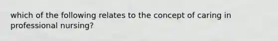 which of the following relates to the concept of caring in professional nursing?