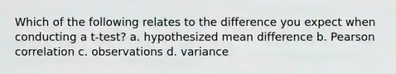 Which of the following relates to the difference you expect when conducting a t-test? a. hypothesized mean difference b. Pearson correlation c. observations d. variance