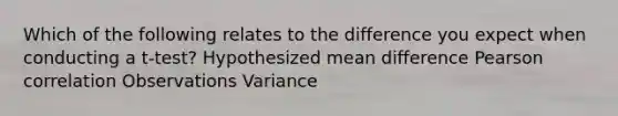 Which of the following relates to the difference you expect when conducting a t-test? Hypothesized mean difference Pearson correlation Observations Variance