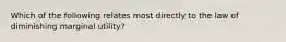 Which of the following relates most directly to the law of diminishing marginal utility?