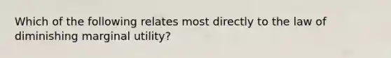 Which of the following relates most directly to the law of diminishing marginal utility?