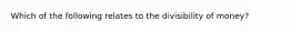 Which of the following relates to the divisibility of money?
