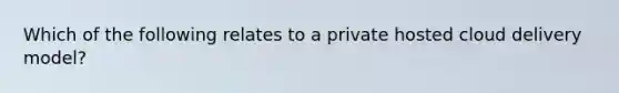 Which of the following relates to a private hosted cloud delivery model?